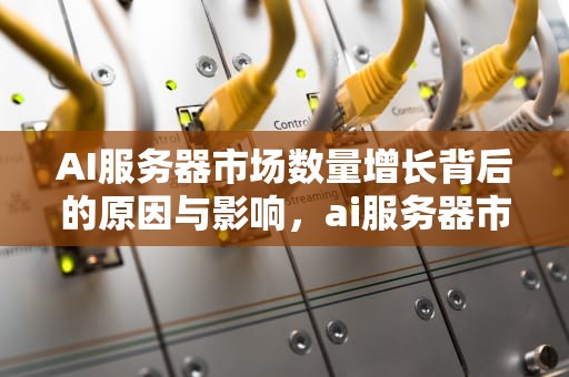 AI服务器市场数量增长背后的原因与影响，ai服务器市场数量多少个