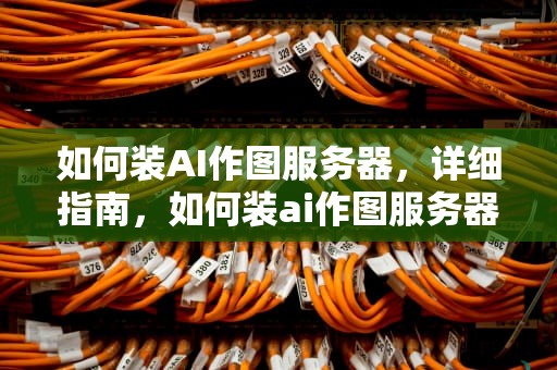 如何装AI作图服务器，详细指南，如何装ai作图服务器软件