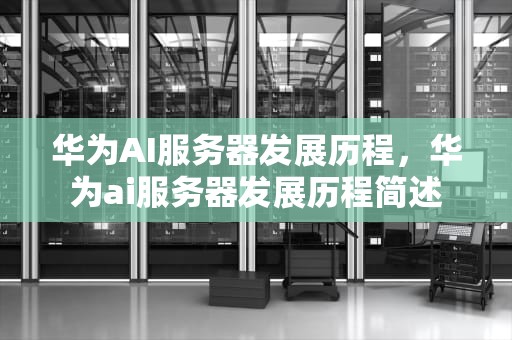 华为AI服务器发展历程，华为ai服务器发展历程简述