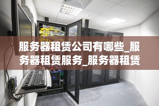 服务器租赁公司有哪些_服务器租赁服务_服务器租赁公司及其服务