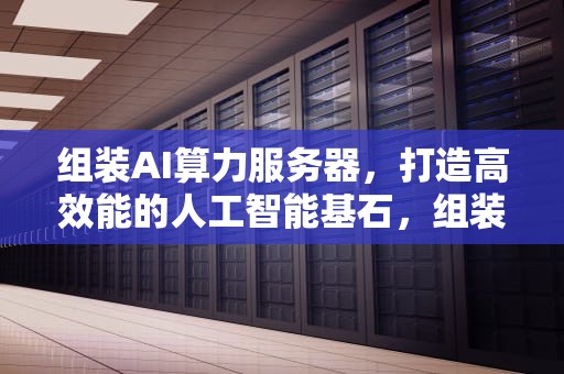 组装AI算力服务器，打造高效能的人工智能基石，组装ai算力服务器怎么样