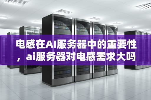 电感在AI服务器中的重要性，ai服务器对电感需求大吗