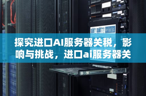 探究进口AI服务器关税，影响与挑战，进口ai服务器关税多少钱