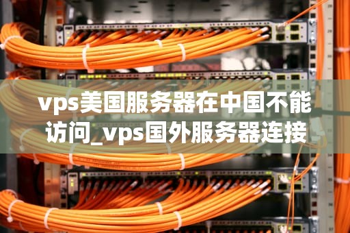 vps美国服务器在中国不能访问_vps国外服务器连接_VPS美国服务器在中国不能访问的原因及解决方案