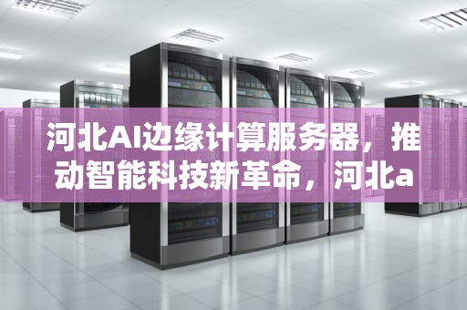 河北AI边缘计算服务器，推动智能科技新革命，河北ai边缘计算服务器在哪
