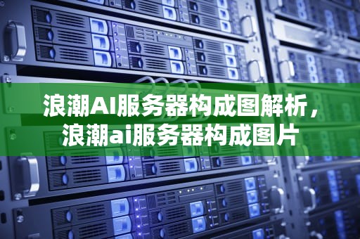 浪潮AI服务器构成图解析，浪潮ai服务器构成图片