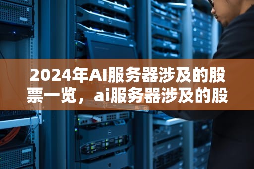 2024年AI服务器涉及的股票一览，ai服务器涉及的股票有哪些