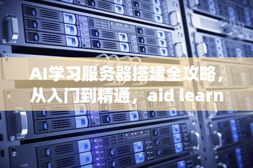 AI学习服务器搭建全攻略，从入门到精通，aid learning搭建服务器