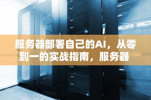 服务器部署自己的AI，从零到一的实战指南，服务器 部署