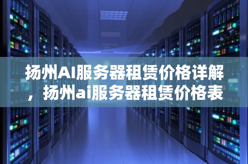 扬州AI服务器租赁价格详解，扬州ai服务器租赁价格表