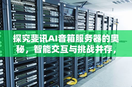 探究斐讯AI音箱服务器的奥秘，智能交互与挑战并存，斐讯ai音箱服务器连接失败