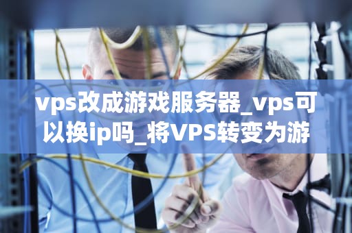 vps改成游戏服务器_vps可以换ip吗_将VPS转变为游戏服务器的全面指南