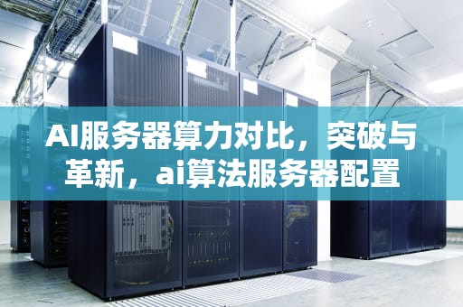 AI服务器算力对比，突破与革新，ai算法服务器配置