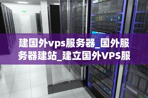 建国外vps服务器_国外服务器建站_建立国外VPS服务器的全面指南
