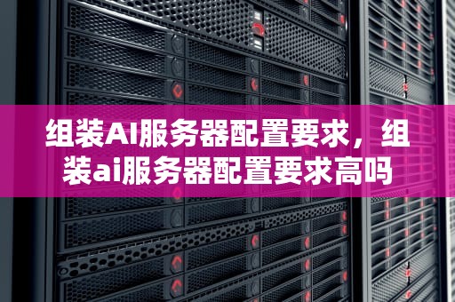 组装AI服务器配置要求，组装ai服务器配置要求高吗
