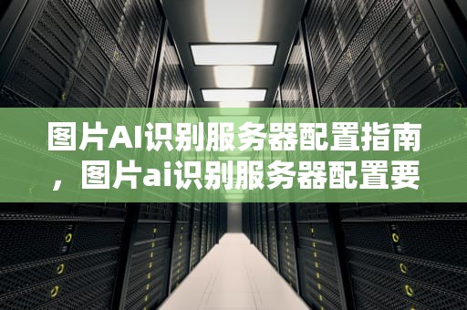 图片AI识别服务器配置指南，图片ai识别服务器配置要求