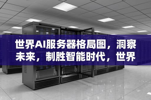 世界AI服务器格局图，洞察未来，制胜智能时代，世界ai服务器格局图高清