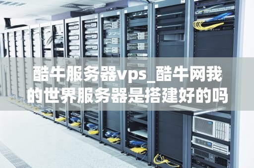 酷牛服务器vps_酷牛网我的世界服务器是搭建好的吗_酷牛服务器VPS——助力企业高效运营的利器