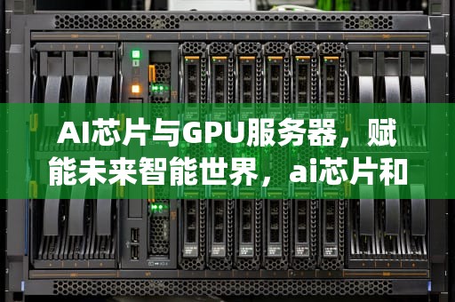AI芯片与GPU服务器，赋能未来智能世界，ai芯片和gpu芯片有什么区别
