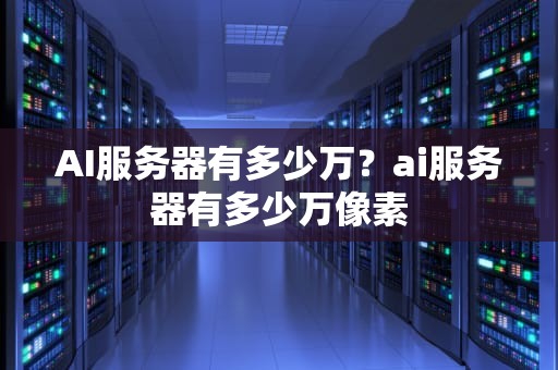 AI服务器有多少万？ai服务器有多少万像素