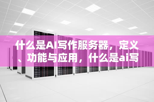 什么是AI写作服务器，定义、功能与应用，什么是ai写作服务器