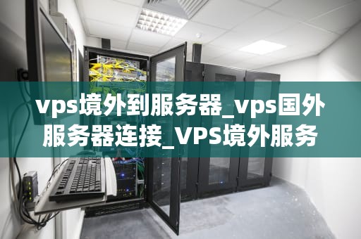 vps境外到服务器_vps国外服务器连接_VPS境外服务器的优势与应用