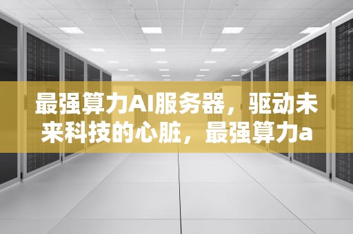 最强算力AI服务器，驱动未来科技的心脏，最强算力ai服务器是什么