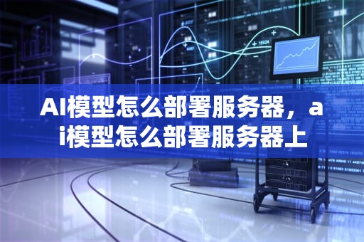 AI模型怎么部署服务器，ai模型怎么部署服务器上