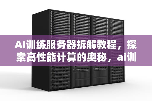 AI训练服务器拆解教程，探索高性能计算的奥秘，ai训练服务器拆解教程视频