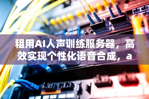 租用AI人声训练服务器，高效实现个性化语音合成，ai人声训练服务器租用多少钱