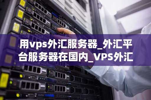 用vps外汇服务器_外汇平台服务器在国内_VPS外汇服务器：助力外汇交易的利器