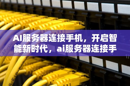 AI服务器连接手机，开启智能新时代，ai服务器连接手机没反应