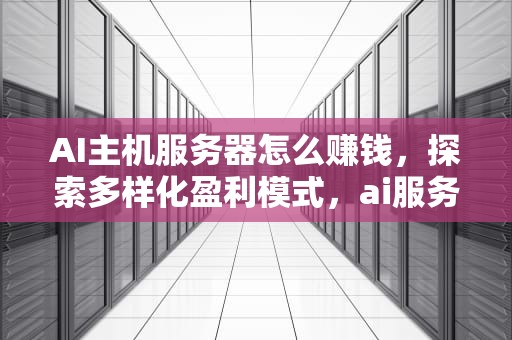 AI主机服务器怎么赚钱，探索多样化盈利模式，ai服务器有什么用