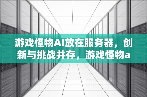 游戏怪物AI放在服务器，创新与挑战并存，游戏怪物ai放在服务器里