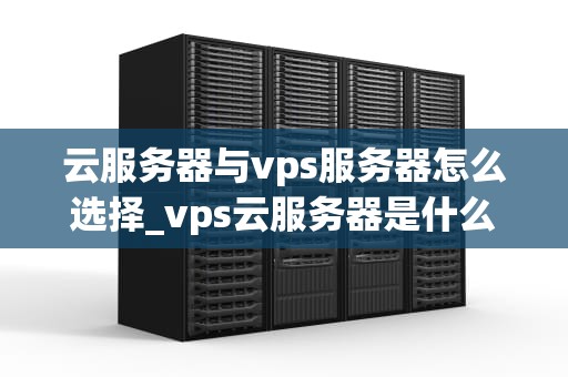 云服务器与vps服务器怎么选择_vps云服务器是什么意思_云服务器与VPS服务器的选择之道
