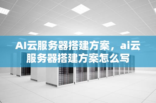 AI云服务器搭建方案，ai云服务器搭建方案怎么写
