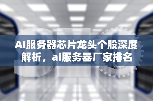 AI服务器芯片龙头个股深度解析，ai服务器厂家排名