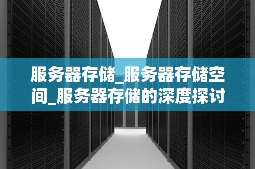 服务器存储_服务器存储空间_服务器存储的深度探讨