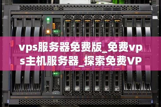 vps服务器免费版_免费vps主机服务器_探索免费VPS服务器的潜力与挑战