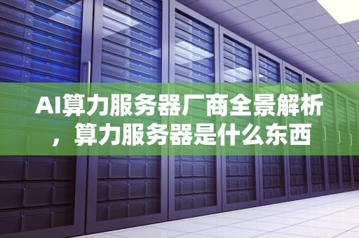 AI算力服务器厂商全景解析，算力服务器是什么东西