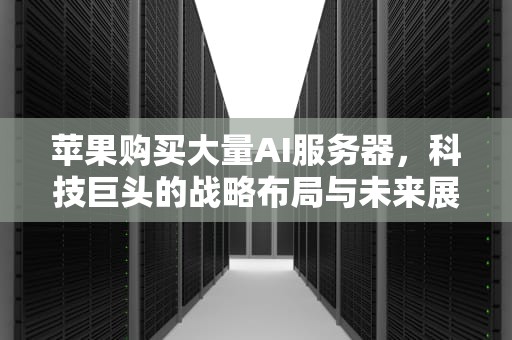 苹果购买大量AI服务器，科技巨头的战略布局与未来展望，苹果购买大量ai服务器怎么办