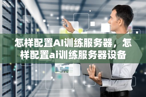 怎样配置AI训练服务器，怎样配置ai训练服务器设备