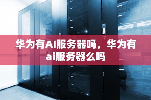 华为有AI服务器吗，华为有ai服务器么吗