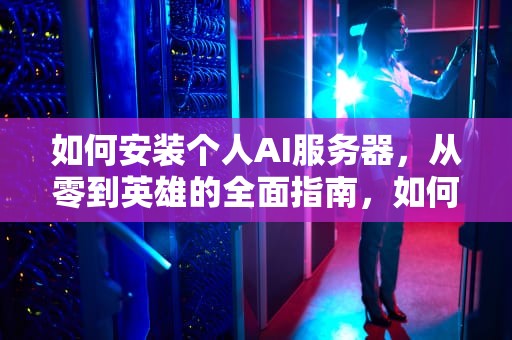 如何安装个人AI服务器，从零到英雄的全面指南，如何安装个人ai服务器软件