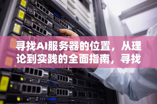寻找AI服务器的位置，从理论到实践的全面指南，寻找ai服务器的位置在哪