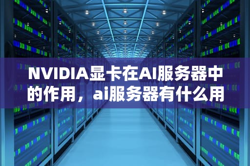 NVIDIA显卡在AI服务器中的作用，ai服务器有什么用