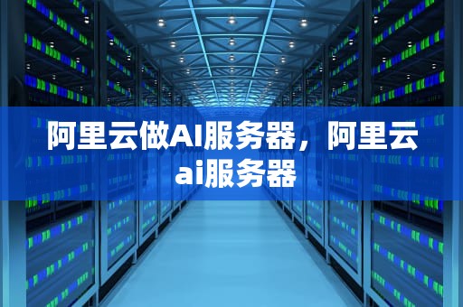 阿里云做AI服务器，阿里云 ai服务器