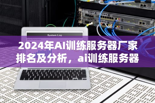 2024年AI训练服务器厂家排名及分析，ai训练服务器厂家排名前十