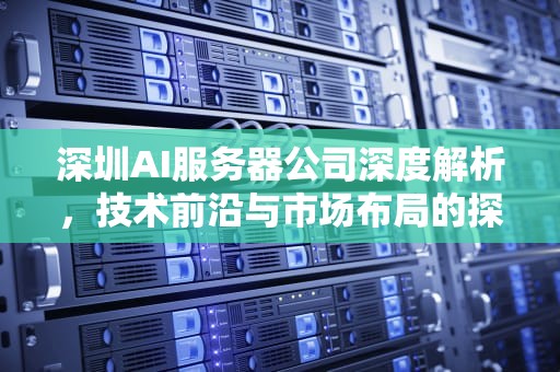 深圳AI服务器公司深度解析，技术前沿与市场布局的探索之旅，深圳ai服务器有几家公司