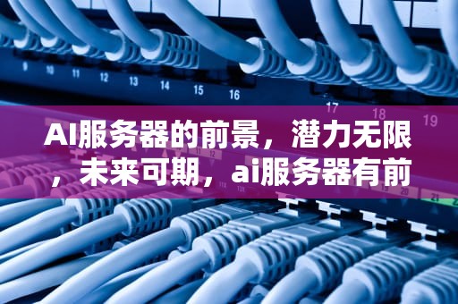 AI服务器的前景，潜力无限，未来可期，ai服务器有前景吗知乎